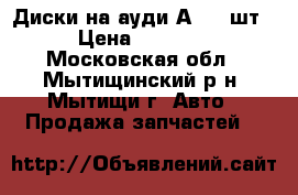 Диски на ауди А6 (4 шт) › Цена ­ 10 000 - Московская обл., Мытищинский р-н, Мытищи г. Авто » Продажа запчастей   